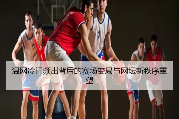 温网冷门频出背后的赛场变局与网坛新秩序重塑
