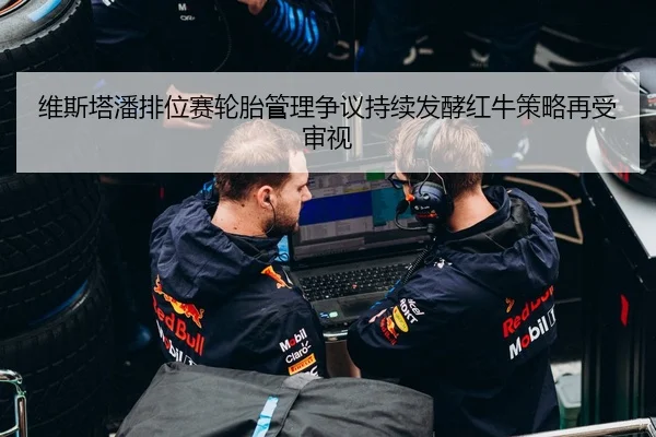 维斯塔潘排位赛轮胎管理争议持续发酵红牛策略再受审视