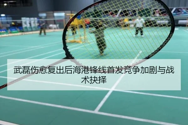 武磊伤愈复出后海港锋线首发竞争加剧与战术抉择